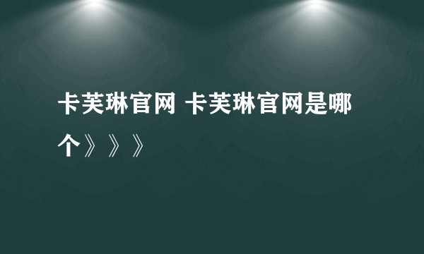 卡芙琳官网 卡芙琳官网是哪个》》》