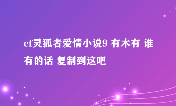 cf灵狐者爱情小说9 有木有 谁有的话 复制到这吧