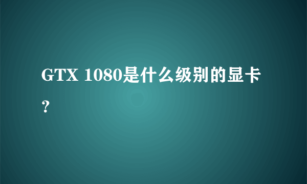 GTX 1080是什么级别的显卡？