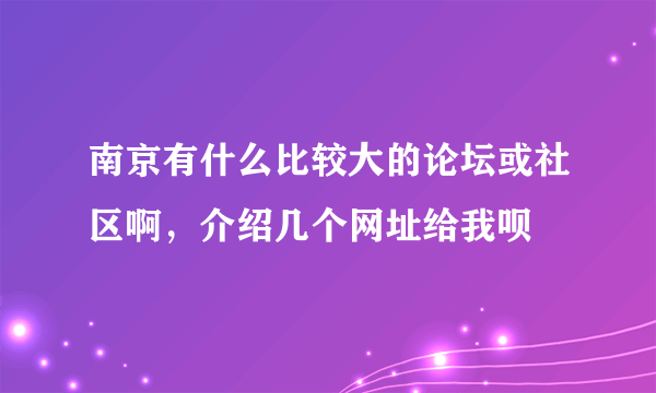 南京有什么比较大的论坛或社区啊，介绍几个网址给我呗