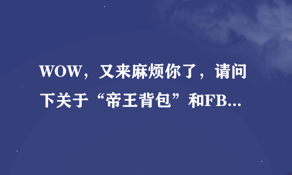 WOW，又来麻烦你了，请问下关于“帝王背包”和FB装备的问题。