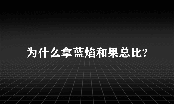 为什么拿蓝焰和果总比?