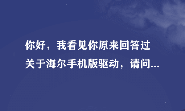 你好，我看见你原来回答过 关于海尔手机版驱动，请问你现在有这个驱动吗？HHW-1001