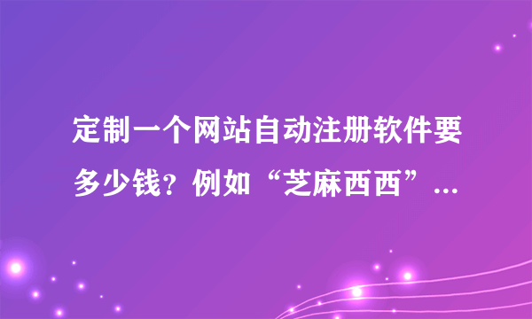 定制一个网站自动注册软件要多少钱？例如“芝麻西西”这个网站的