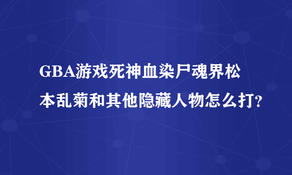 GBA游戏死神血染尸魂界松本乱菊和其他隐藏人物怎么打？