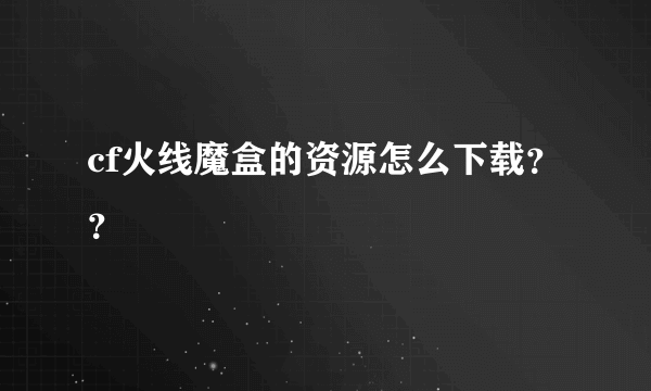 cf火线魔盒的资源怎么下载？？