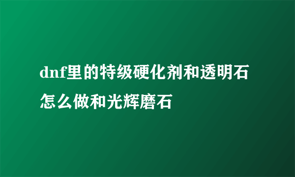 dnf里的特级硬化剂和透明石怎么做和光辉磨石