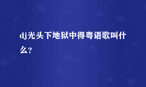 dj光头下地狱中得粤语歌叫什么？