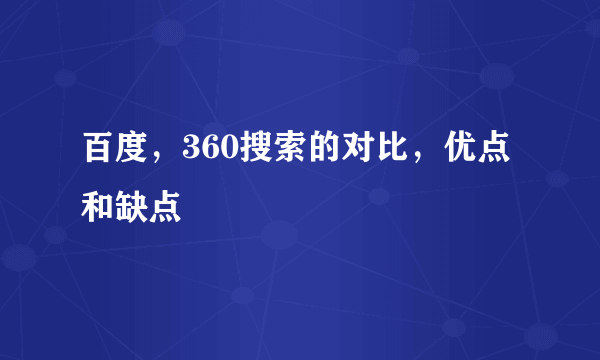 百度，360搜索的对比，优点和缺点