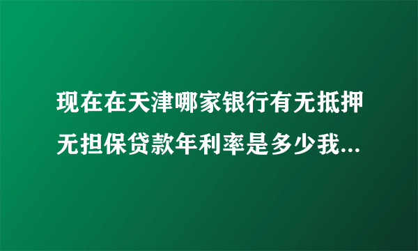 现在在天津哪家银行有无抵押无担保贷款年利率是多少我想贷五万五年期，银行要求个人的据体条件是什么，...