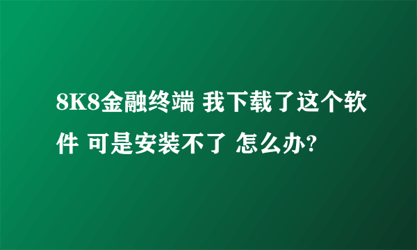 8K8金融终端 我下载了这个软件 可是安装不了 怎么办?