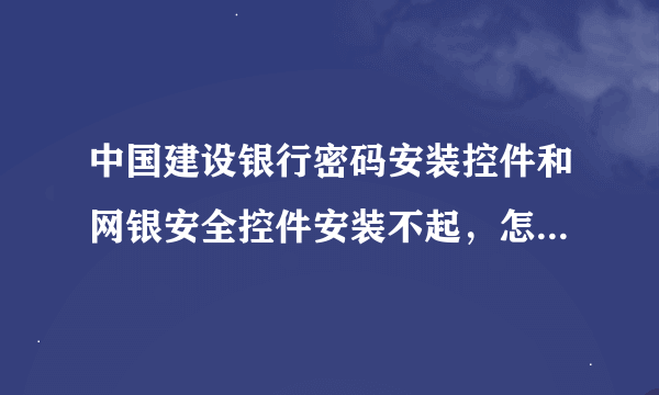 中国建设银行密码安装控件和网银安全控件安装不起，怎么办？？