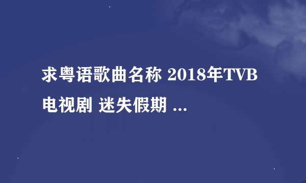 求粤语歌曲名称 2018年TVB电视剧 迷失假期 歌词（时光 无声 喜爱闪避眼睛 回忆 太轻飘远…