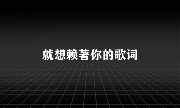 就想赖著你的歌词