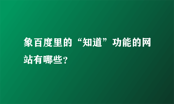 象百度里的“知道”功能的网站有哪些？