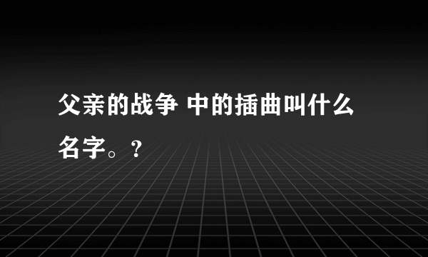 父亲的战争 中的插曲叫什么名字。？