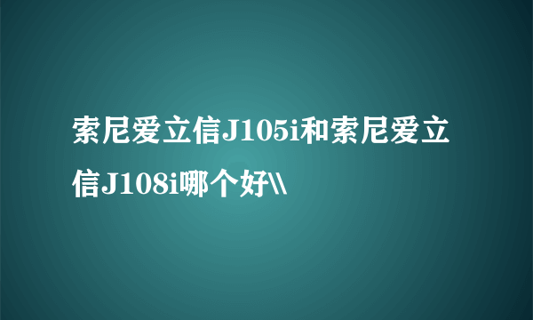 索尼爱立信J105i和索尼爱立信J108i哪个好\\