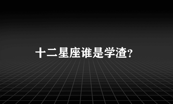 十二星座谁是学渣？