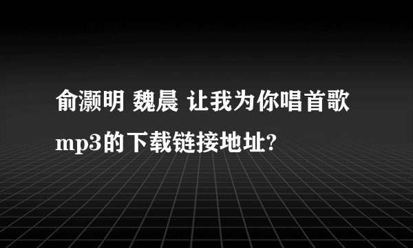 俞灏明 魏晨 让我为你唱首歌 mp3的下载链接地址?