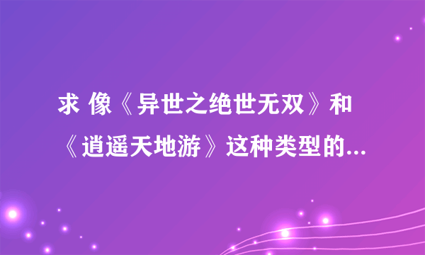 求 像《异世之绝世无双》和《逍遥天地游》这种类型的小说 越多越好，不要悲的