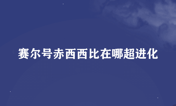 赛尔号赤西西比在哪超进化