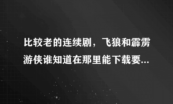 比较老的连续剧，飞狼和霹雳游侠谁知道在那里能下载要国语配音的~！