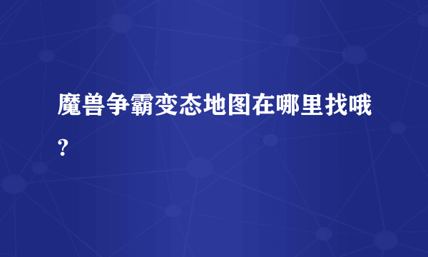 魔兽争霸变态地图在哪里找哦?