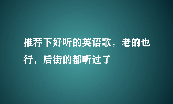 推荐下好听的英语歌，老的也行，后街的都听过了