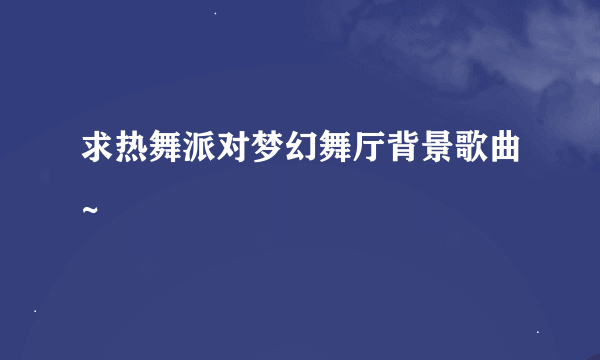 求热舞派对梦幻舞厅背景歌曲~