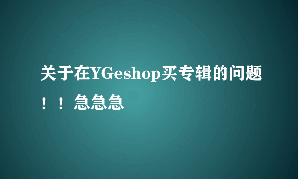 关于在YGeshop买专辑的问题！！急急急