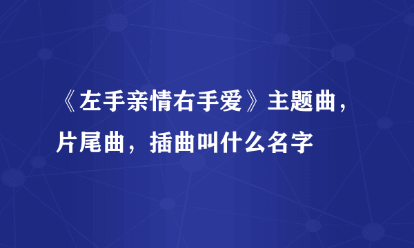 《左手亲情右手爱》主题曲，片尾曲，插曲叫什么名字