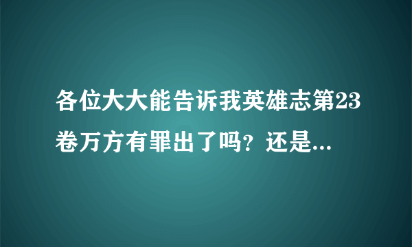 各位大大能告诉我英雄志第23卷万方有罪出了吗？还是这本书没有未来了。现在已经是2013年4月20日了。