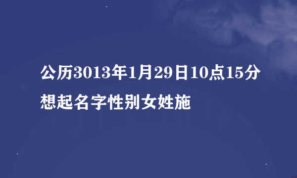 公历3013年1月29日10点15分想起名字性别女姓施