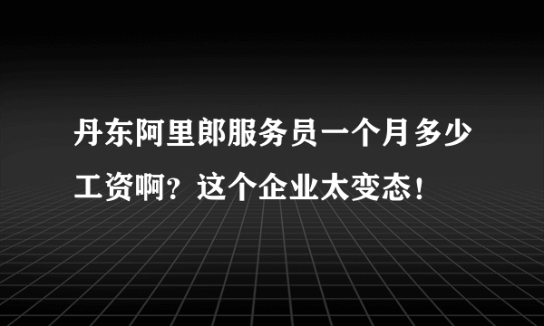 丹东阿里郎服务员一个月多少工资啊？这个企业太变态！