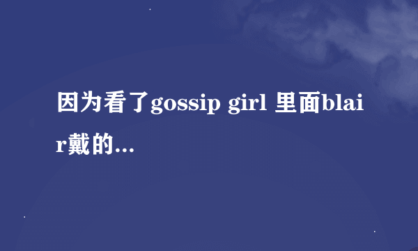 因为看了gossip girl 里面blair戴的发箍都好漂亮啊！大多数都是jennifer behr品牌的，天津有卖这个牌子吗