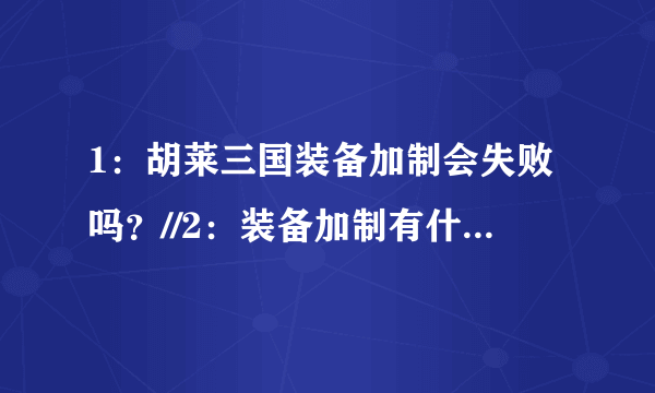 1：胡莱三国装备加制会失败吗？//2：装备加制有什么用//3：怎么坐台坐出斜刺。重弓。防护盾。