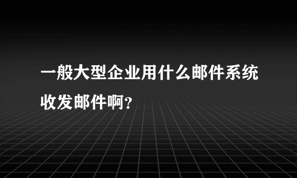 一般大型企业用什么邮件系统收发邮件啊？