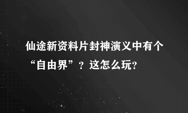 仙途新资料片封神演义中有个“自由界”？这怎么玩？