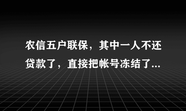 农信五户联保，其中一人不还贷款了，直接把帐号冻结了，怎么办