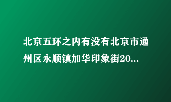 北京五环之内有没有北京市通州区永顺镇加华印象街206楼773室