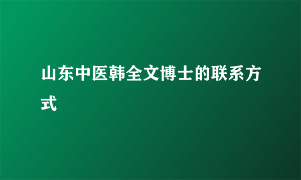 山东中医韩全文博士的联系方式