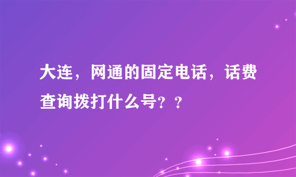 大连，网通的固定电话，话费查询拨打什么号？？