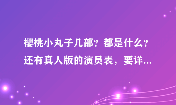 樱桃小丸子几部？都是什么？还有真人版的演员表，要详细！！！加急！！