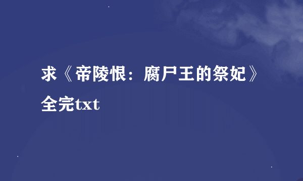 求《帝陵恨：腐尸王的祭妃》全完txt