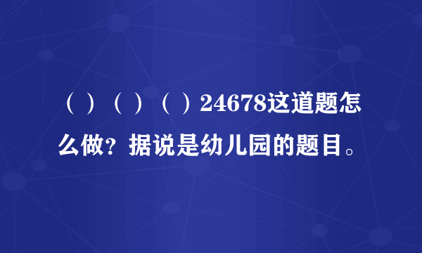 （）（）（）24678这道题怎么做？据说是幼儿园的题目。