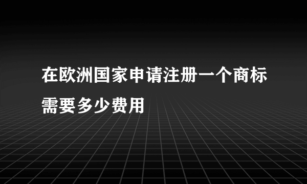 在欧洲国家申请注册一个商标需要多少费用