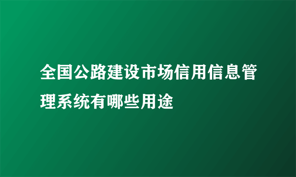 全国公路建设市场信用信息管理系统有哪些用途