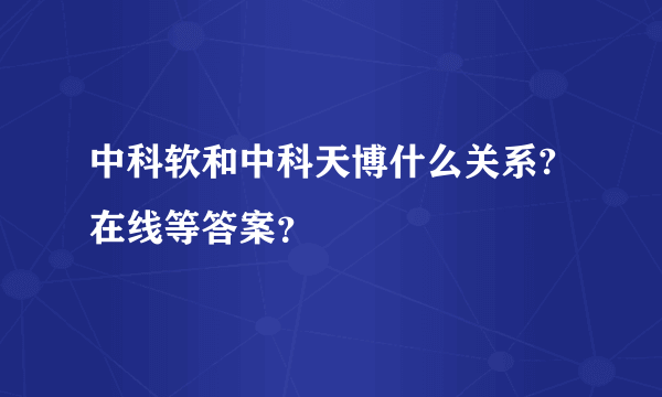 中科软和中科天博什么关系?在线等答案？