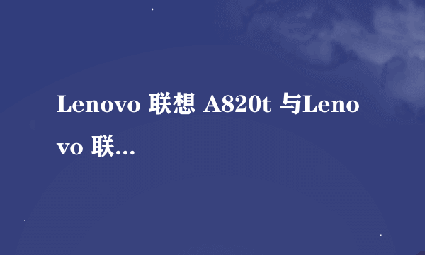 Lenovo 联想 A820t 与Lenovo 联想 A820有什么区别说详细点