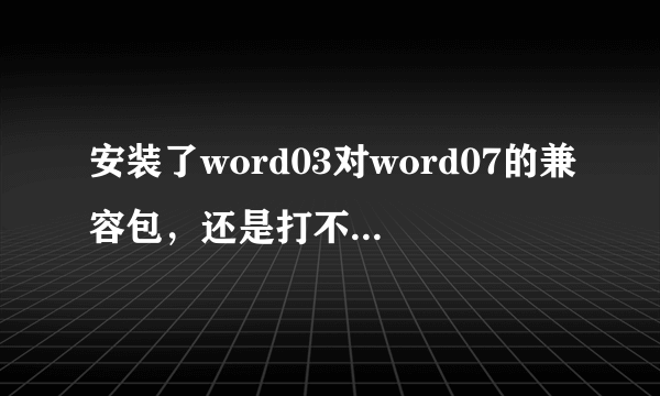 安装了word03对word07的兼容包，还是打不开怎么办啊？